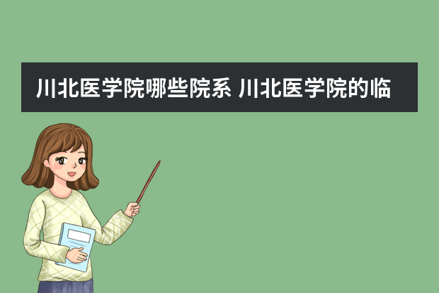川北医学院哪些院系 川北医学院的临床医学系如何啊 ？5
